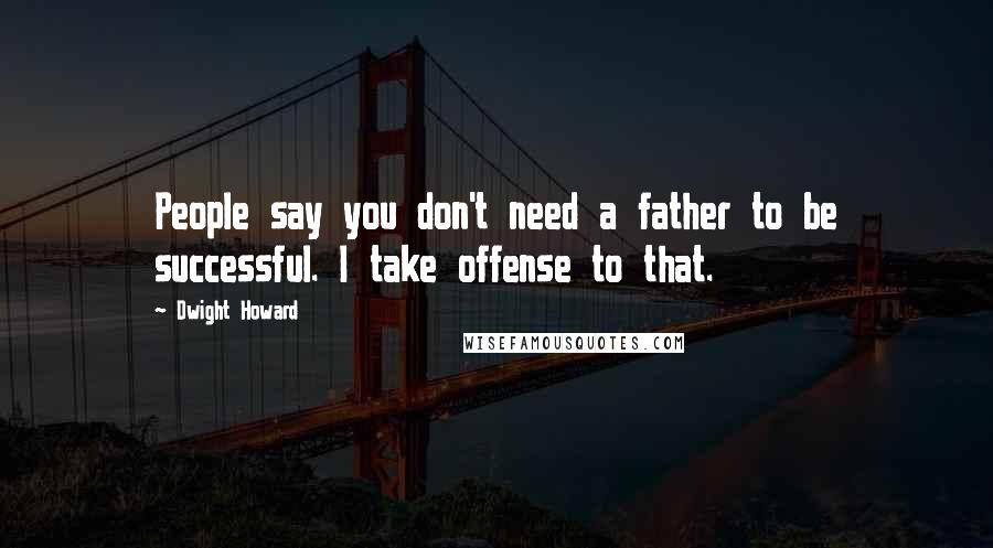 Dwight Howard Quotes: People say you don't need a father to be successful. I take offense to that.