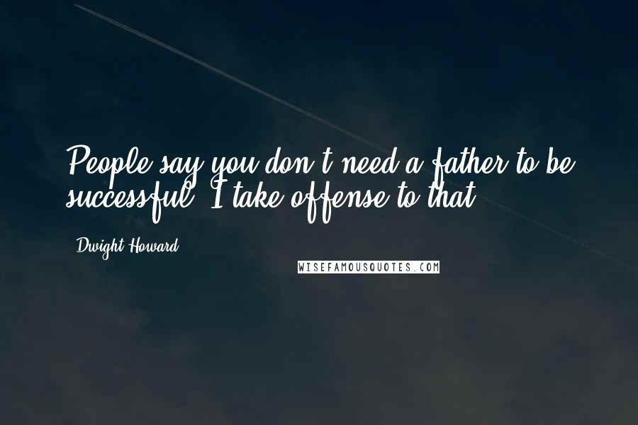 Dwight Howard Quotes: People say you don't need a father to be successful. I take offense to that.