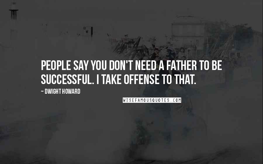 Dwight Howard Quotes: People say you don't need a father to be successful. I take offense to that.