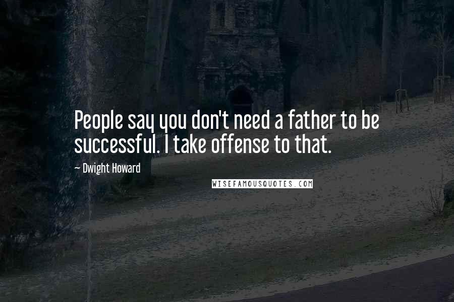 Dwight Howard Quotes: People say you don't need a father to be successful. I take offense to that.