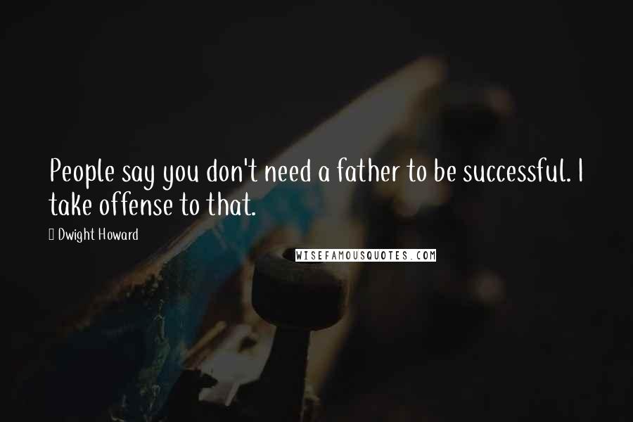 Dwight Howard Quotes: People say you don't need a father to be successful. I take offense to that.