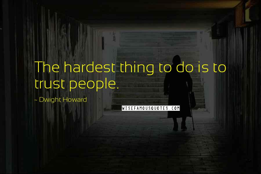 Dwight Howard Quotes: The hardest thing to do is to trust people.