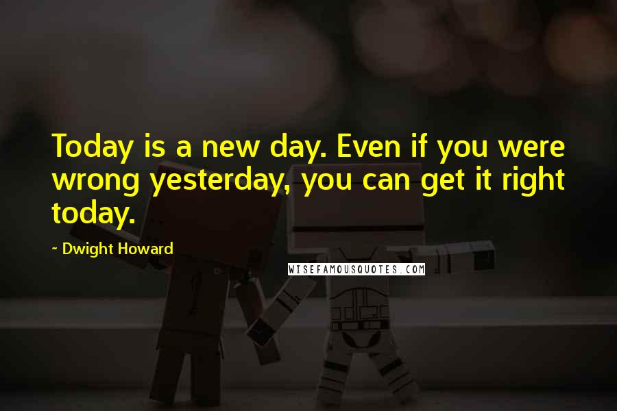 Dwight Howard Quotes: Today is a new day. Even if you were wrong yesterday, you can get it right today.