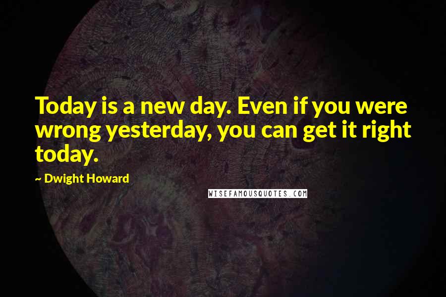 Dwight Howard Quotes: Today is a new day. Even if you were wrong yesterday, you can get it right today.