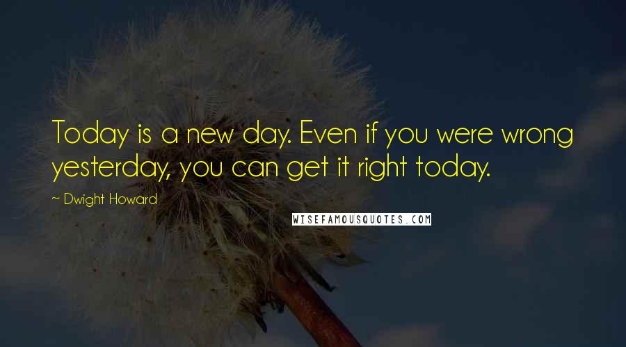 Dwight Howard Quotes: Today is a new day. Even if you were wrong yesterday, you can get it right today.