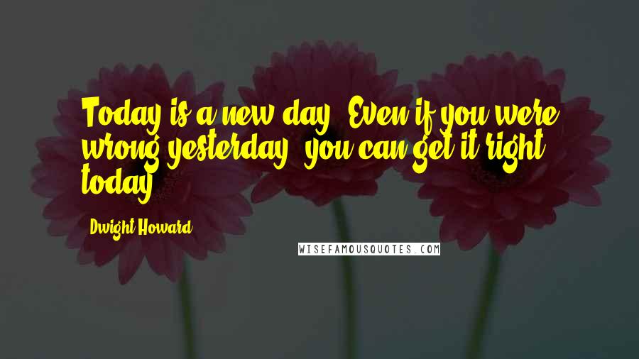 Dwight Howard Quotes: Today is a new day. Even if you were wrong yesterday, you can get it right today.