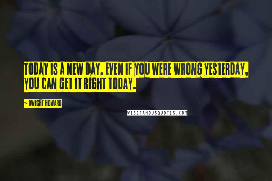 Dwight Howard Quotes: Today is a new day. Even if you were wrong yesterday, you can get it right today.