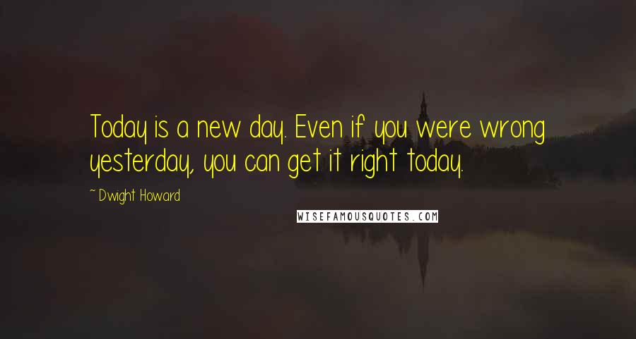 Dwight Howard Quotes: Today is a new day. Even if you were wrong yesterday, you can get it right today.