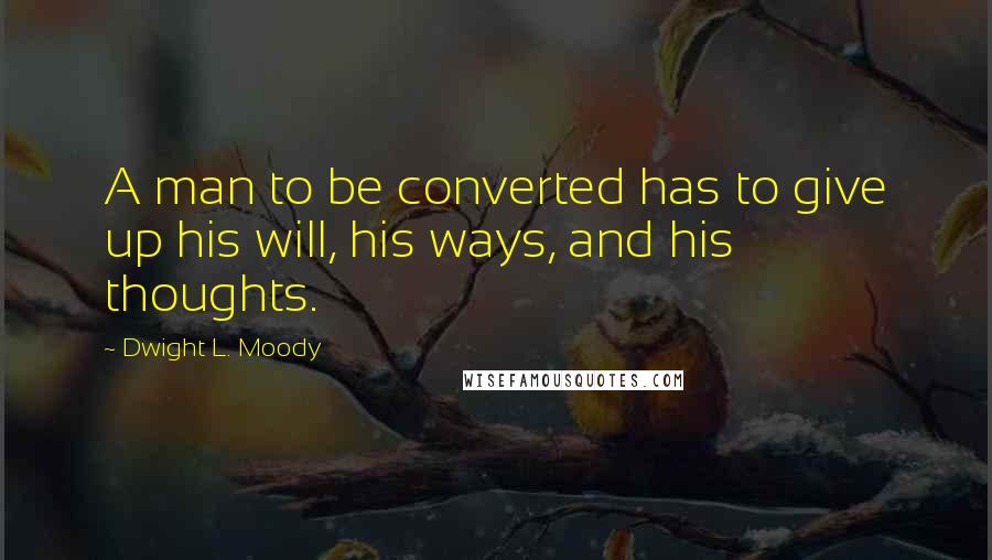 Dwight L. Moody Quotes: A man to be converted has to give up his will, his ways, and his thoughts.