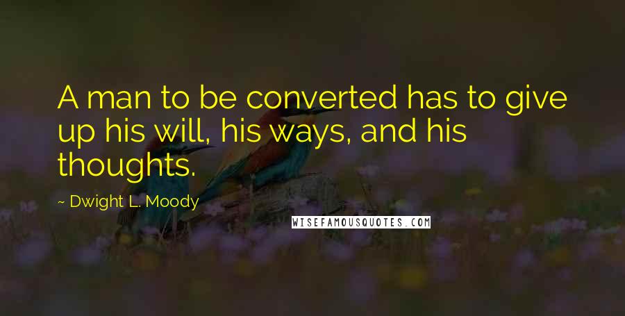 Dwight L. Moody Quotes: A man to be converted has to give up his will, his ways, and his thoughts.