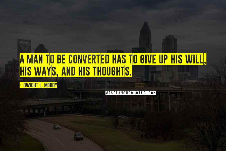 Dwight L. Moody Quotes: A man to be converted has to give up his will, his ways, and his thoughts.
