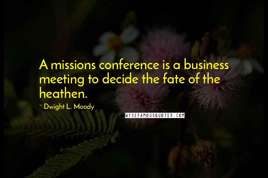 Dwight L. Moody Quotes: A missions conference is a business meeting to decide the fate of the heathen.