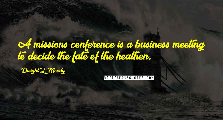 Dwight L. Moody Quotes: A missions conference is a business meeting to decide the fate of the heathen.