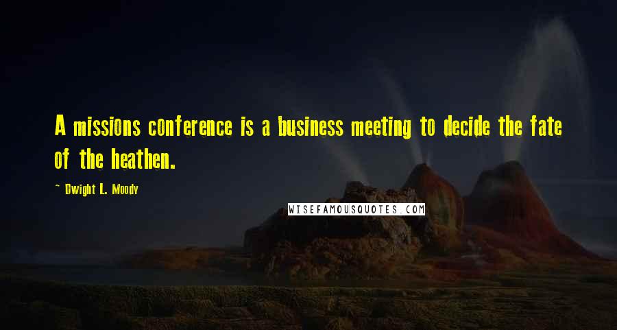 Dwight L. Moody Quotes: A missions conference is a business meeting to decide the fate of the heathen.