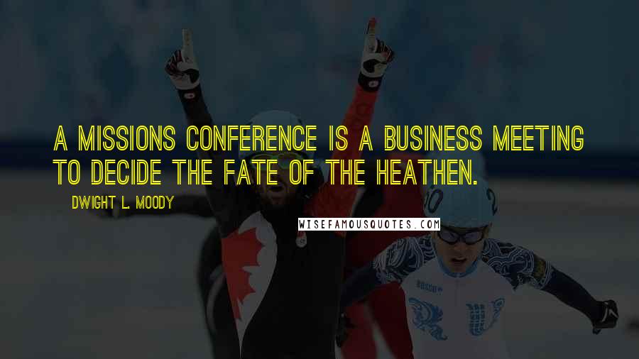 Dwight L. Moody Quotes: A missions conference is a business meeting to decide the fate of the heathen.