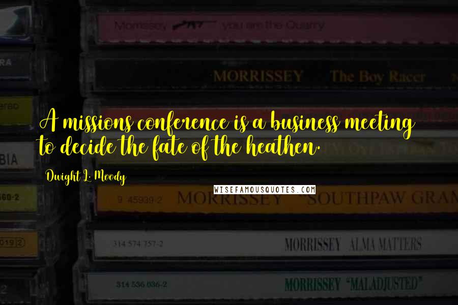 Dwight L. Moody Quotes: A missions conference is a business meeting to decide the fate of the heathen.