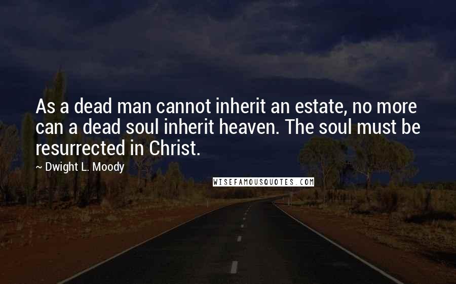 Dwight L. Moody Quotes: As a dead man cannot inherit an estate, no more can a dead soul inherit heaven. The soul must be resurrected in Christ.