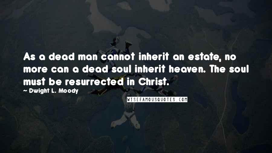 Dwight L. Moody Quotes: As a dead man cannot inherit an estate, no more can a dead soul inherit heaven. The soul must be resurrected in Christ.