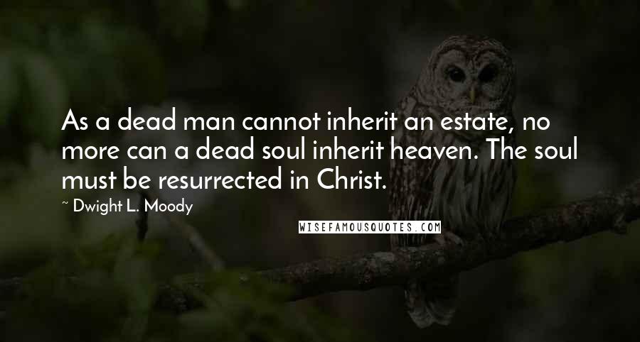 Dwight L. Moody Quotes: As a dead man cannot inherit an estate, no more can a dead soul inherit heaven. The soul must be resurrected in Christ.