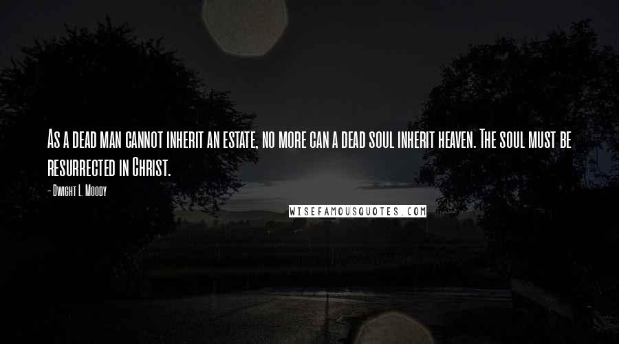 Dwight L. Moody Quotes: As a dead man cannot inherit an estate, no more can a dead soul inherit heaven. The soul must be resurrected in Christ.