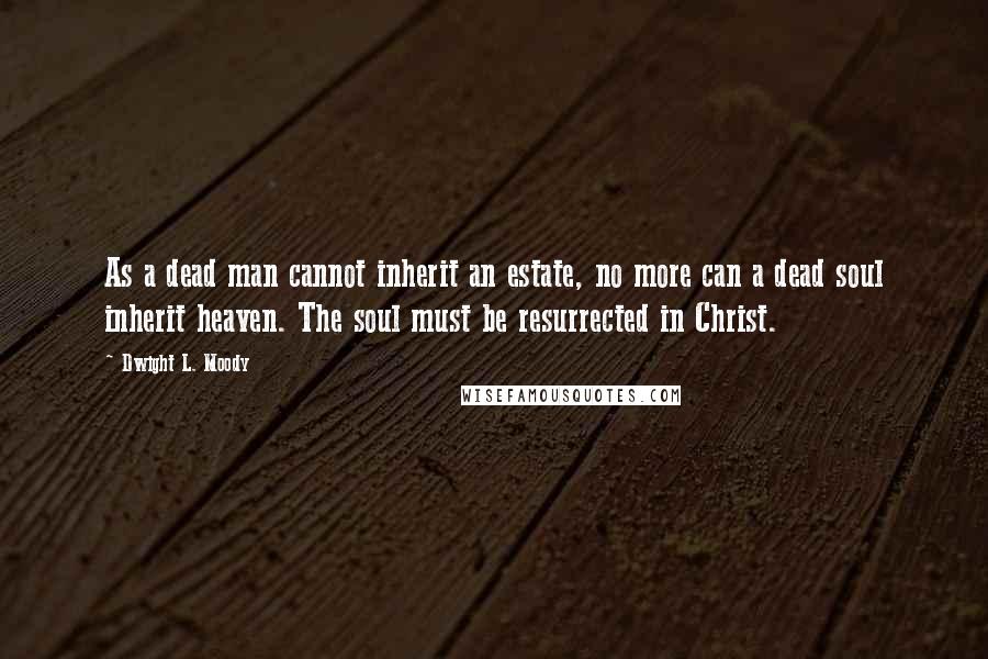 Dwight L. Moody Quotes: As a dead man cannot inherit an estate, no more can a dead soul inherit heaven. The soul must be resurrected in Christ.