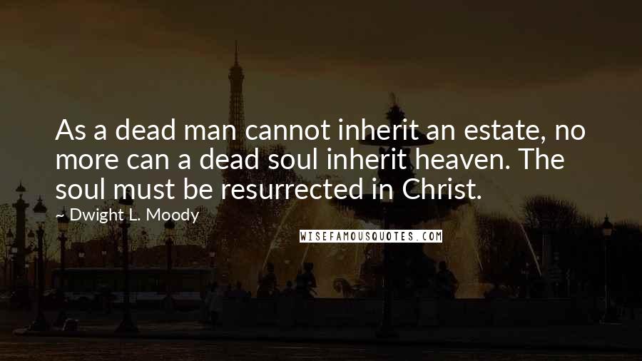 Dwight L. Moody Quotes: As a dead man cannot inherit an estate, no more can a dead soul inherit heaven. The soul must be resurrected in Christ.