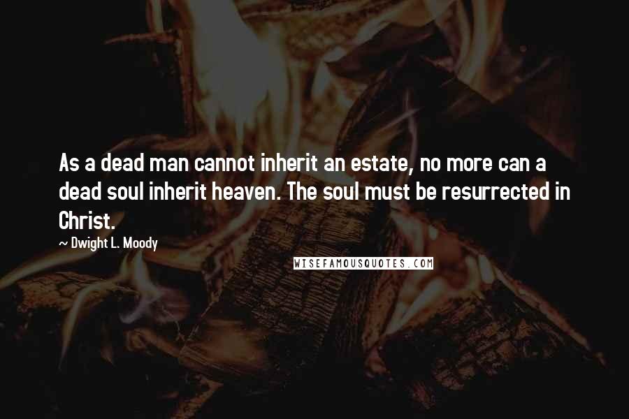 Dwight L. Moody Quotes: As a dead man cannot inherit an estate, no more can a dead soul inherit heaven. The soul must be resurrected in Christ.