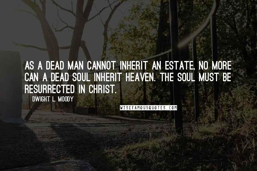 Dwight L. Moody Quotes: As a dead man cannot inherit an estate, no more can a dead soul inherit heaven. The soul must be resurrected in Christ.