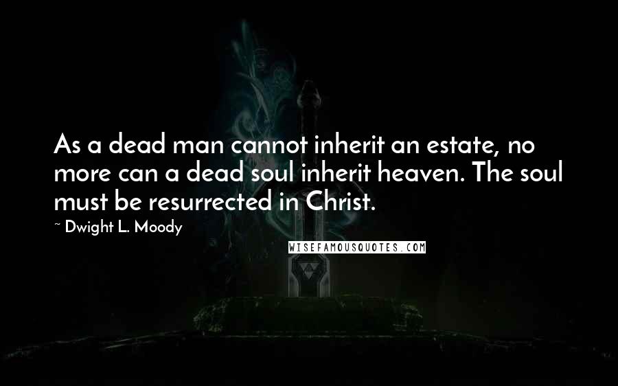 Dwight L. Moody Quotes: As a dead man cannot inherit an estate, no more can a dead soul inherit heaven. The soul must be resurrected in Christ.