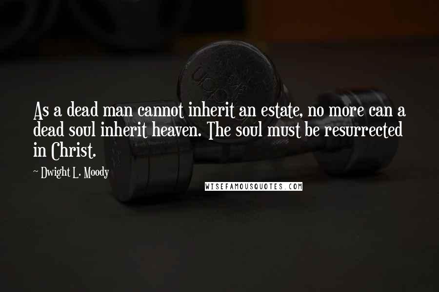 Dwight L. Moody Quotes: As a dead man cannot inherit an estate, no more can a dead soul inherit heaven. The soul must be resurrected in Christ.