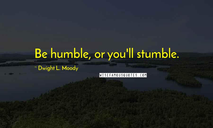 Dwight L. Moody Quotes: Be humble, or you'll stumble.