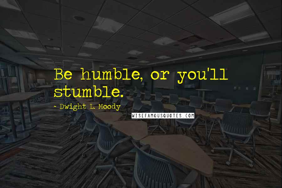 Dwight L. Moody Quotes: Be humble, or you'll stumble.