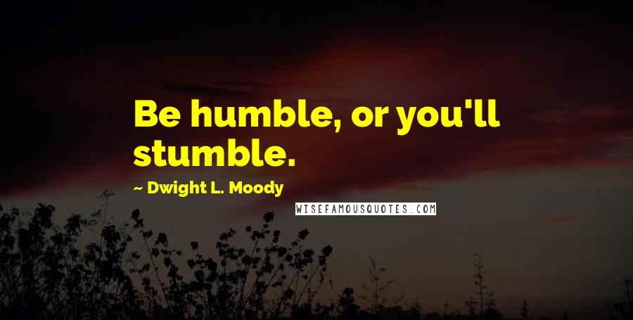 Dwight L. Moody Quotes: Be humble, or you'll stumble.