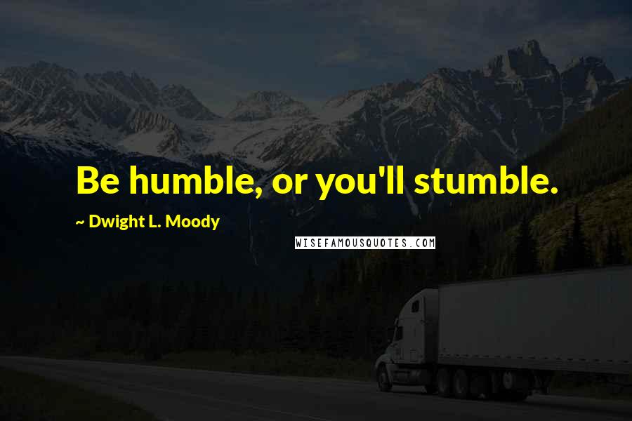 Dwight L. Moody Quotes: Be humble, or you'll stumble.