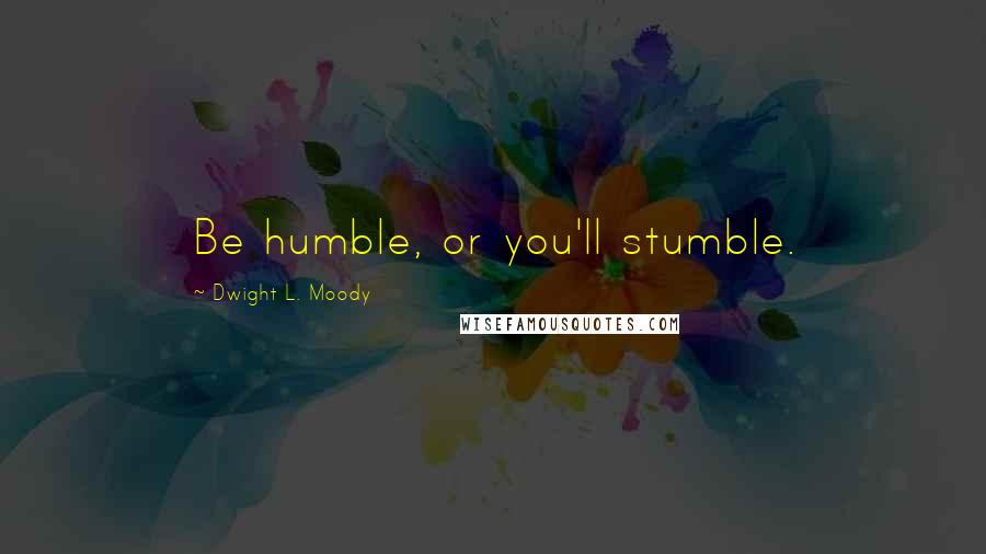 Dwight L. Moody Quotes: Be humble, or you'll stumble.