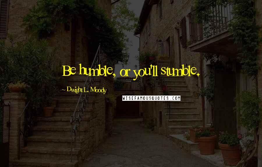 Dwight L. Moody Quotes: Be humble, or you'll stumble.