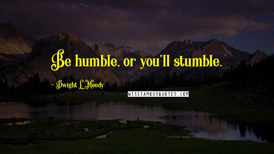 Dwight L. Moody Quotes: Be humble, or you'll stumble.