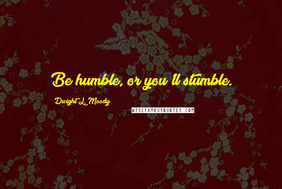 Dwight L. Moody Quotes: Be humble, or you'll stumble.