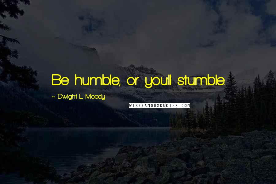 Dwight L. Moody Quotes: Be humble, or you'll stumble.