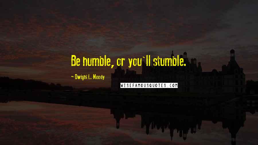 Dwight L. Moody Quotes: Be humble, or you'll stumble.