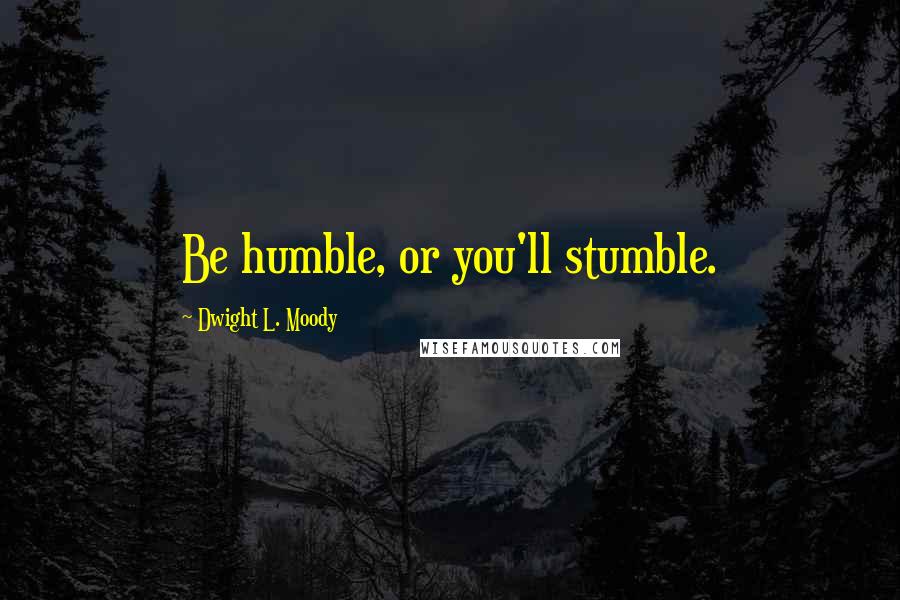 Dwight L. Moody Quotes: Be humble, or you'll stumble.