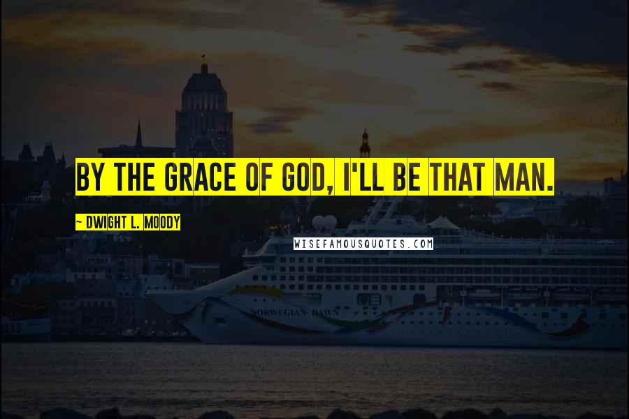 Dwight L. Moody Quotes: By the grace of God, I'll be that man.