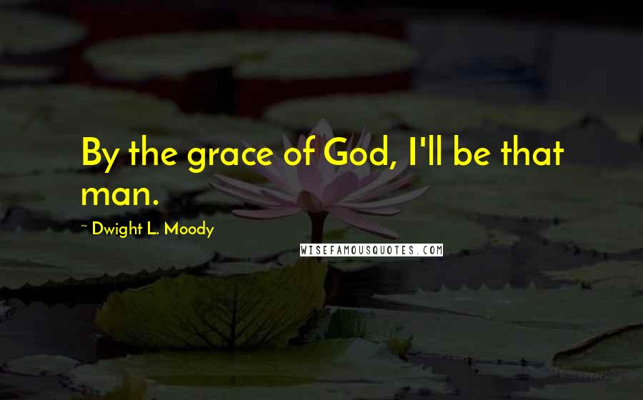 Dwight L. Moody Quotes: By the grace of God, I'll be that man.