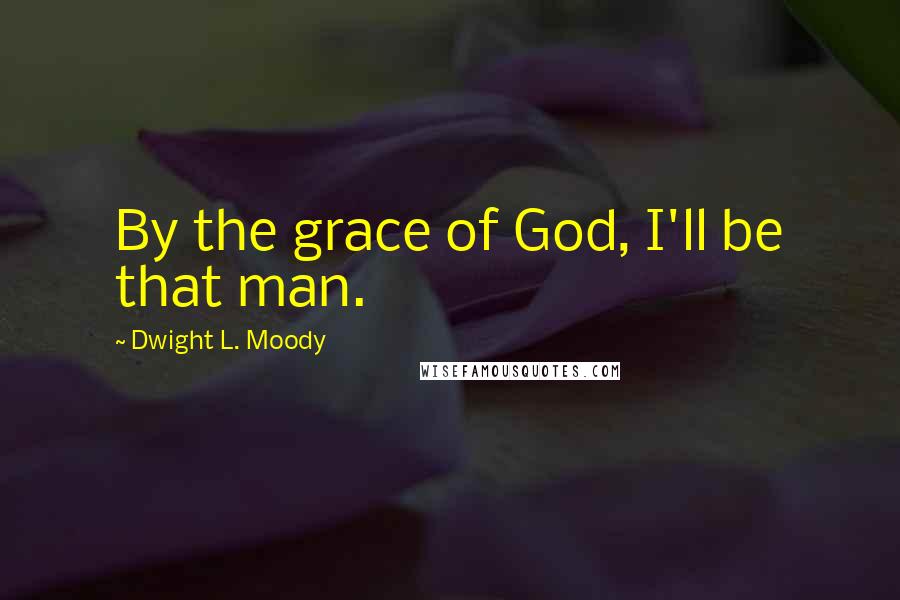 Dwight L. Moody Quotes: By the grace of God, I'll be that man.