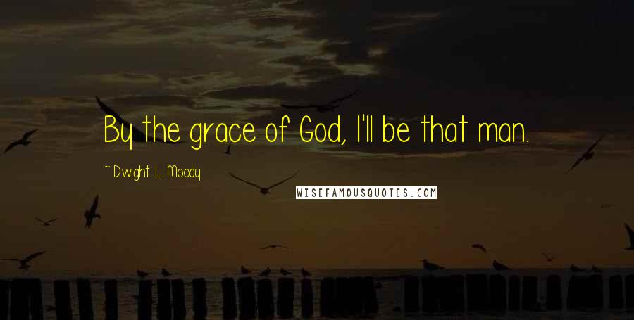 Dwight L. Moody Quotes: By the grace of God, I'll be that man.