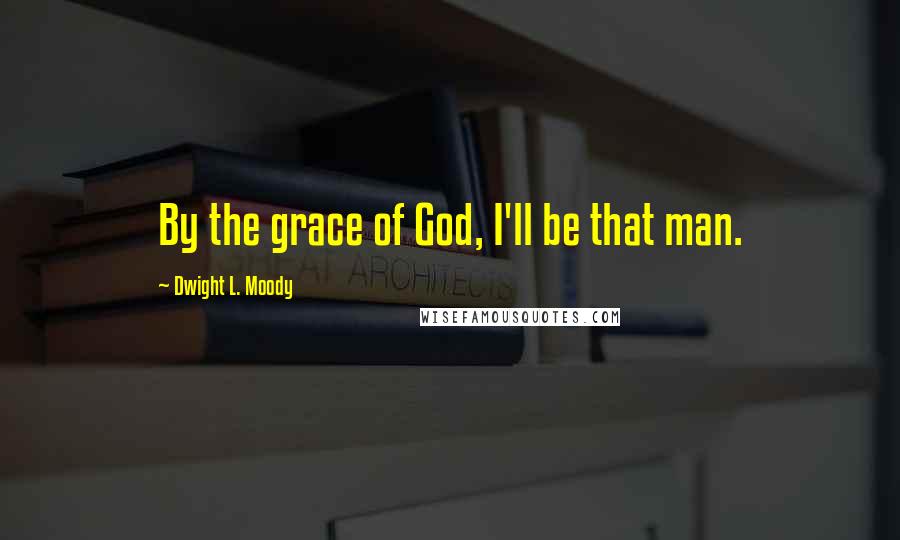 Dwight L. Moody Quotes: By the grace of God, I'll be that man.
