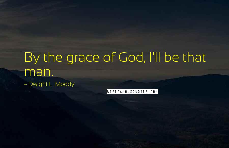 Dwight L. Moody Quotes: By the grace of God, I'll be that man.