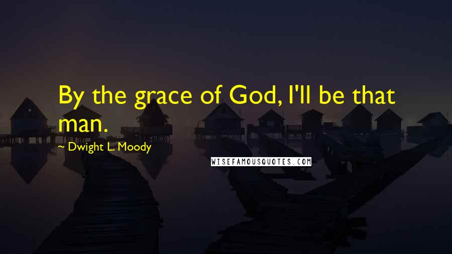 Dwight L. Moody Quotes: By the grace of God, I'll be that man.