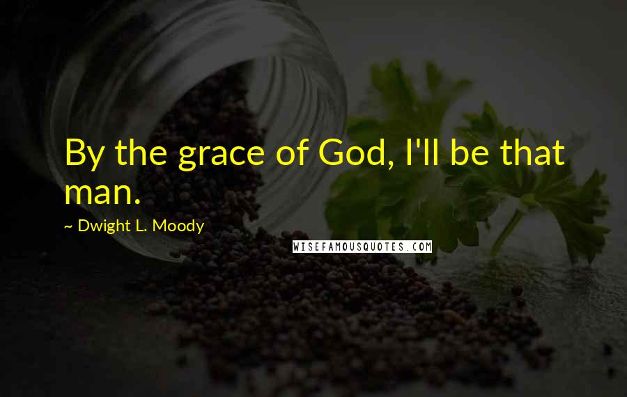 Dwight L. Moody Quotes: By the grace of God, I'll be that man.