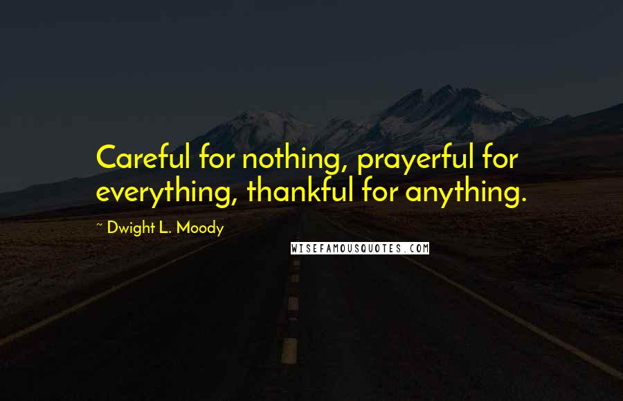 Dwight L. Moody Quotes: Careful for nothing, prayerful for everything, thankful for anything.